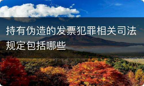 持有伪造的发票犯罪相关司法规定包括哪些