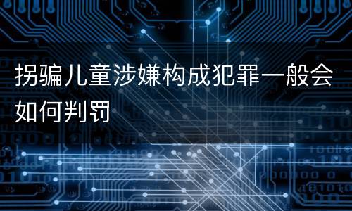 拐骗儿童涉嫌构成犯罪一般会如何判罚