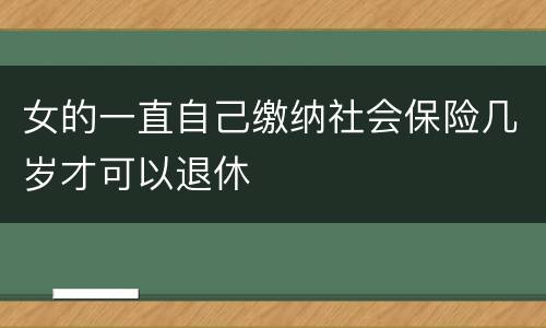 女的一直自己缴纳社会保险几岁才可以退休