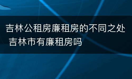 吉林公租房廉租房的不同之处 吉林市有廉租房吗