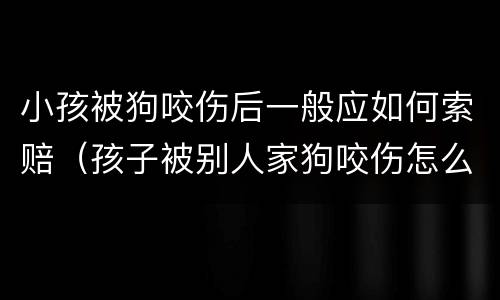 小孩被狗咬伤后一般应如何索赔（孩子被别人家狗咬伤怎么索赔）