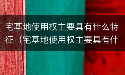 宅基地使用权主要具有什么特征（宅基地使用权主要具有什么特征）