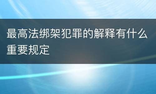 最高法绑架犯罪的解释有什么重要规定