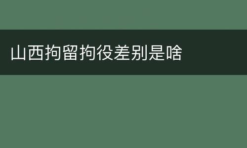山西拘留拘役差别是啥
