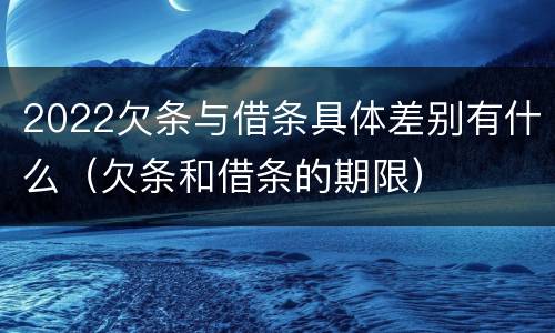 2022欠条与借条具体差别有什么（欠条和借条的期限）