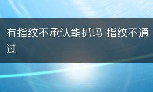 有指纹不承认能抓吗 指纹不通过