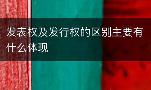 发表权及发行权的区别主要有什么体现