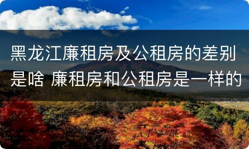 黑龙江廉租房及公租房的差别是啥 廉租房和公租房是一样的吗