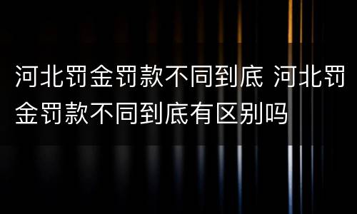 河北罚金罚款不同到底 河北罚金罚款不同到底有区别吗