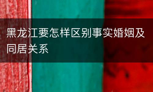 黑龙江要怎样区别事实婚姻及同居关系