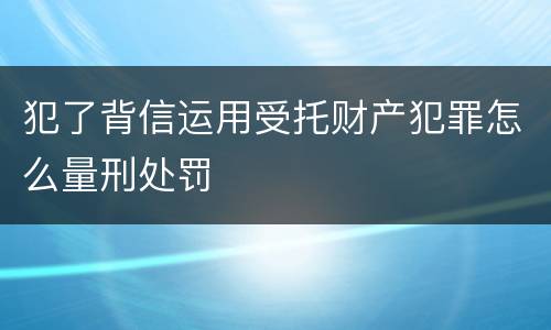 犯了背信运用受托财产犯罪怎么量刑处罚
