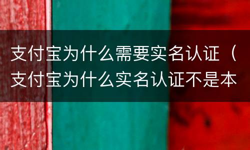 支付宝为什么需要实名认证（支付宝为什么实名认证不是本人）