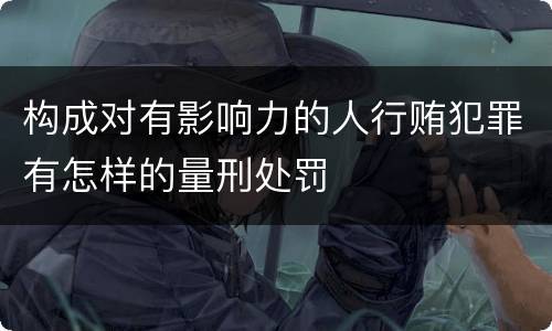 构成对有影响力的人行贿犯罪有怎样的量刑处罚