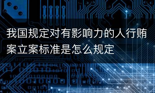 我国规定对有影响力的人行贿案立案标准是怎么规定