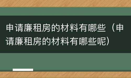 申请廉租房的材料有哪些（申请廉租房的材料有哪些呢）