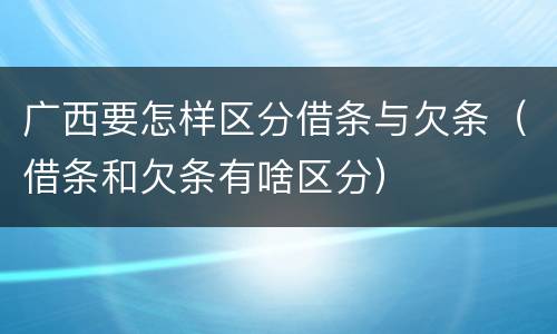 广西要怎样区分借条与欠条（借条和欠条有啥区分）