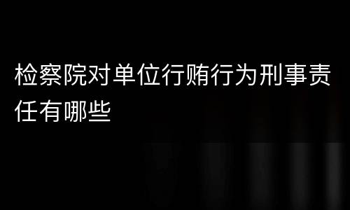 检察院对单位行贿行为刑事责任有哪些