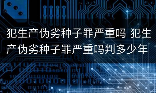 犯生产伪劣种子罪严重吗 犯生产伪劣种子罪严重吗判多少年