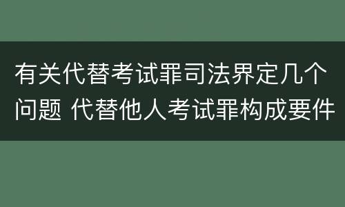有关代替考试罪司法界定几个问题 代替他人考试罪构成要件有何规定