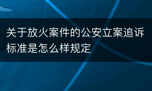 关于放火案件的公安立案追诉标准是怎么样规定