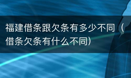 福建借条跟欠条有多少不同（借条欠条有什么不同）