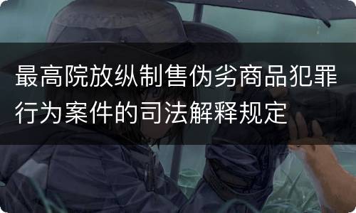 最高院放纵制售伪劣商品犯罪行为案件的司法解释规定
