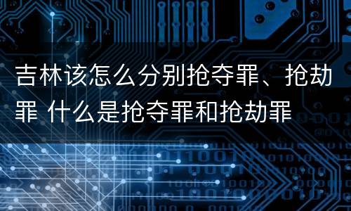 吉林该怎么分别抢夺罪、抢劫罪 什么是抢夺罪和抢劫罪