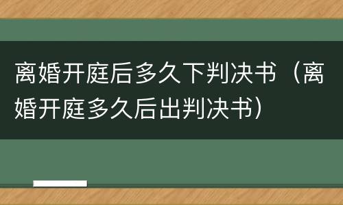 离婚开庭后多久下判决书（离婚开庭多久后出判决书）