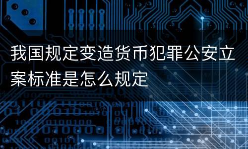 我国规定变造货币犯罪公安立案标准是怎么规定