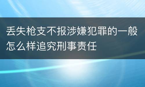 丢失枪支不报涉嫌犯罪的一般怎么样追究刑事责任