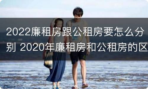 2022廉租房跟公租房要怎么分别 2020年廉租房和公租房的区别
