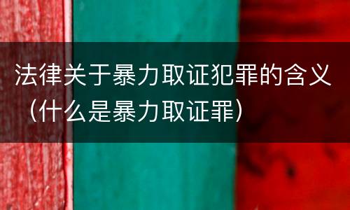 法律关于暴力取证犯罪的含义（什么是暴力取证罪）