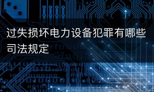 过失损坏电力设备犯罪有哪些司法规定