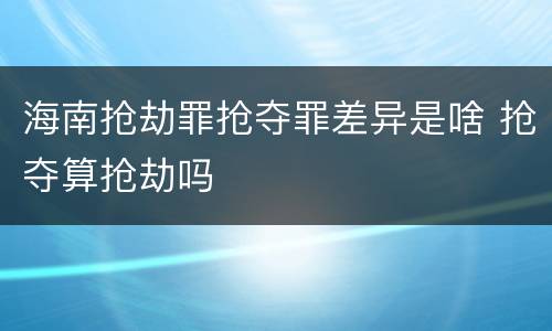 海南抢劫罪抢夺罪差异是啥 抢夺算抢劫吗
