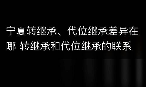 宁夏转继承、代位继承差异在哪 转继承和代位继承的联系