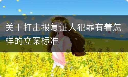 关于打击报复证人犯罪有着怎样的立案标准