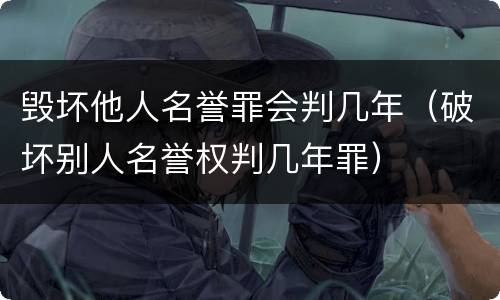 毁坏他人名誉罪会判几年（破坏别人名誉权判几年罪）