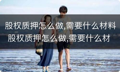 股权质押怎么做,需要什么材料 股权质押怎么做,需要什么材料