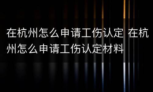 在杭州怎么申请工伤认定 在杭州怎么申请工伤认定材料