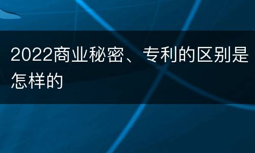 2022商业秘密、专利的区别是怎样的