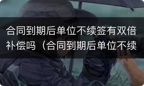 合同到期后单位不续签有双倍补偿吗（合同到期后单位不续签有双倍补偿吗）