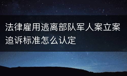 法律雇用逃离部队军人案立案追诉标准怎么认定