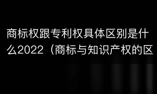 商标权跟专利权具体区别是什么2022（商标与知识产权的区别）
