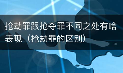 抢劫罪跟抢夺罪不同之处有啥表现（抢劫罪的区别）