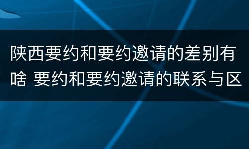 陕西要约和要约邀请的差别有啥 要约和要约邀请的联系与区别