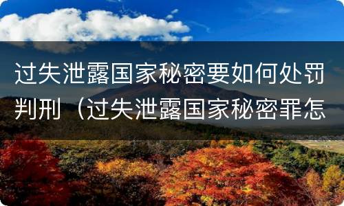 过失泄露国家秘密要如何处罚判刑（过失泄露国家秘密罪怎么判）