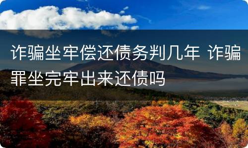 诈骗坐牢偿还债务判几年 诈骗罪坐完牢出来还债吗