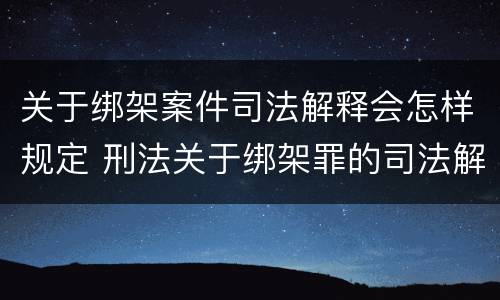 关于绑架案件司法解释会怎样规定 刑法关于绑架罪的司法解释