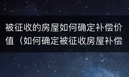 被征收的房屋如何确定补偿价值（如何确定被征收房屋补偿价格）