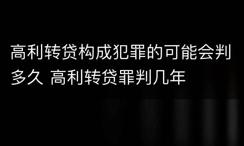 高利转贷构成犯罪的可能会判多久 高利转贷罪判几年